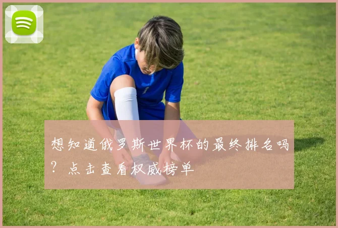 想知道俄罗斯世界杯的最终排名吗？点击查看权威榜单
