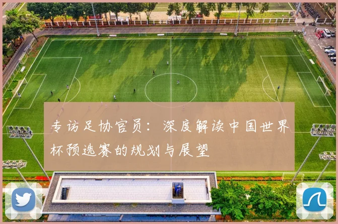 专访足协官员：深度解读中国世界杯预选赛的规划与展望